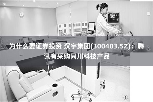 为什么要证券投资 汉宇集团(300403.SZ)：腾讯有采购同川科技产品