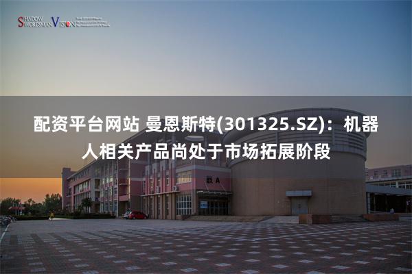 配资平台网站 曼恩斯特(301325.SZ)：机器人相关产品尚处于市场拓展阶段