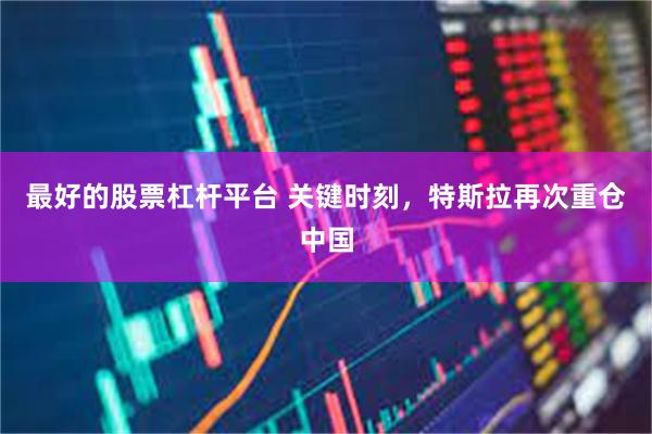 最好的股票杠杆平台 关键时刻，特斯拉再次重仓中国