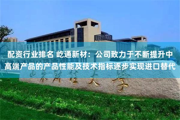 配资行业排名 屹通新材：公司致力于不断提升中高端产品的产品性能及技术指标逐步实现进口替代