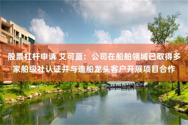 股票杠杆申请 艾可蓝：公司在船舶领域已取得多家船级社认证并与造船龙头客户开展项目合作