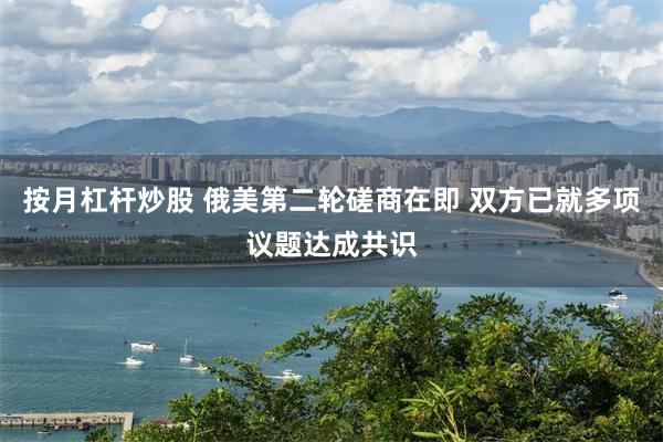 按月杠杆炒股 俄美第二轮磋商在即 双方已就多项议题达成共识