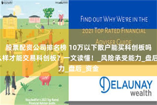 股票配资公司排名榜 10万以下散户能买科创板吗？怎么样才能交易科创板？一文读懂！_风险承受能力_盘后_资金