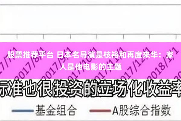 股票推荐平台 日本名导演是枝裕和再度来华：家人是他电影的主题