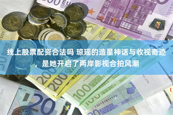 线上股票配资合法吗 琼瑶的造星神话与收视奇迹，是她开启了两岸影视合拍风潮