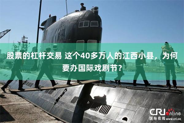 股票的杠杆交易 这个40多万人的江西小县，为何要办国际戏剧节？