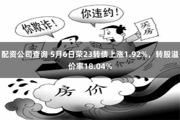 配资公司查询 5月6日荣23转债上涨1.92%，转股溢价率18.04%