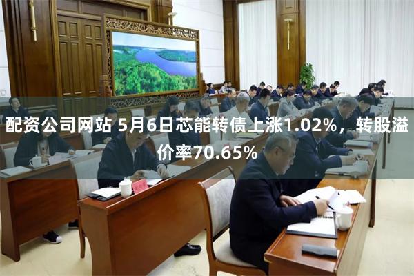 配资公司网站 5月6日芯能转债上涨1.02%，转股溢价率70.65%