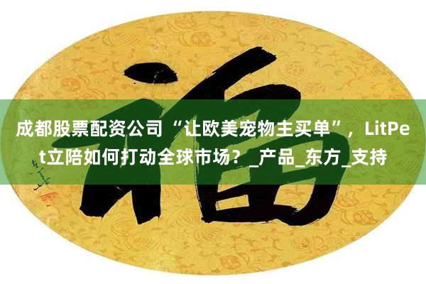 成都股票配资公司 “让欧美宠物主买单”，LitPet立陪如何打动全球市场？_产品_东方_支持