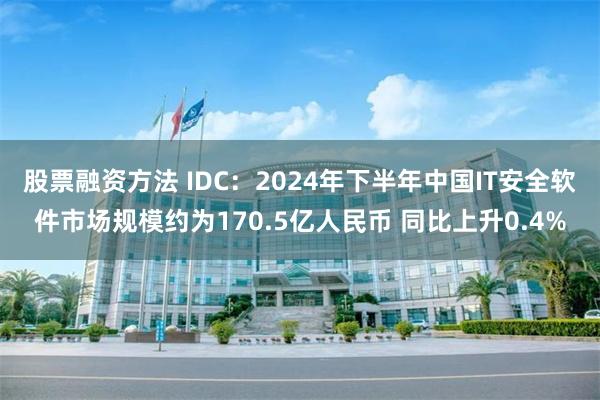 股票融资方法 IDC：2024年下半年中国IT安全软件市场规模约为170.5亿人民币 同比上升0.4%