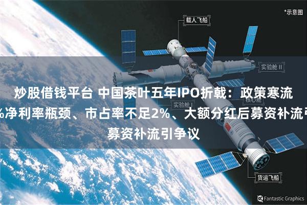 炒股借钱平台 中国茶叶五年IPO折戟：政策寒流、12%净利率瓶颈、市占率不足2%、大额分红后募资补流引争议