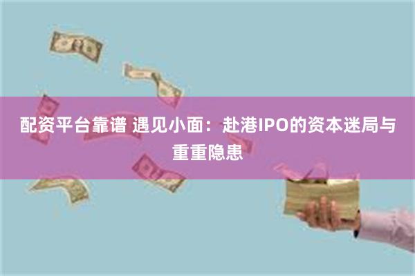 配资平台靠谱 遇见小面：赴港IPO的资本迷局与重重隐患