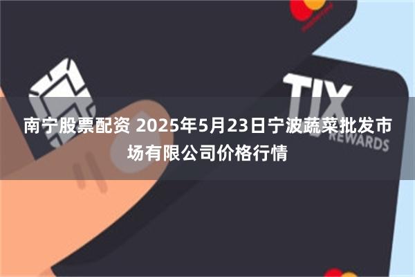 南宁股票配资 2025年5月23日宁波蔬菜批发市场有限公司价格行情