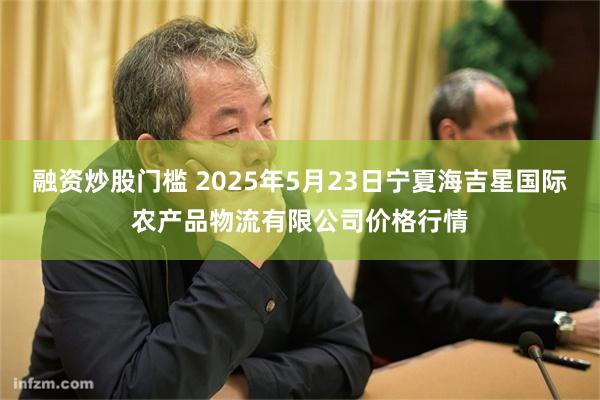 融资炒股门槛 2025年5月23日宁夏海吉星国际农产品物流有限公司价格行情