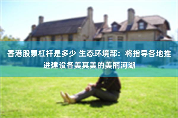 香港股票杠杆是多少 生态环境部：将指导各地推进建设各美其美的美丽河湖