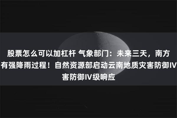 股票怎么可以加杠杆 气象部门：未来三天，南方地区仍有强降雨过程！自然资源部启动云南地质灾害防御Ⅳ级响应