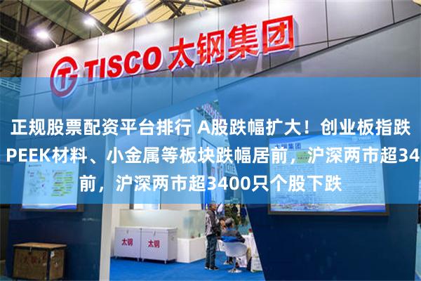 正规股票配资平台排行 A股跌幅扩大！创业板指跌幅扩大至1%，PEEK材料、小金属等板块跌幅居前，沪深两市超3400只个股下跌