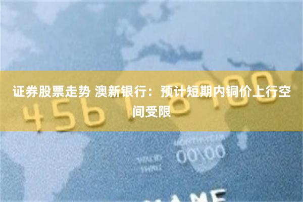 证券股票走势 澳新银行：预计短期内铜价上行空间受限