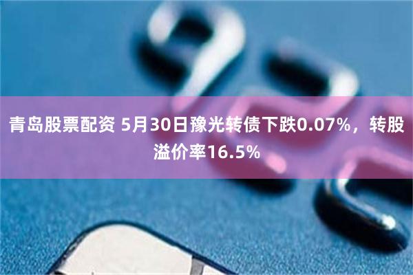 青岛股票配资 5月30日豫光转债下跌0.07%，转股溢价率16.5%
