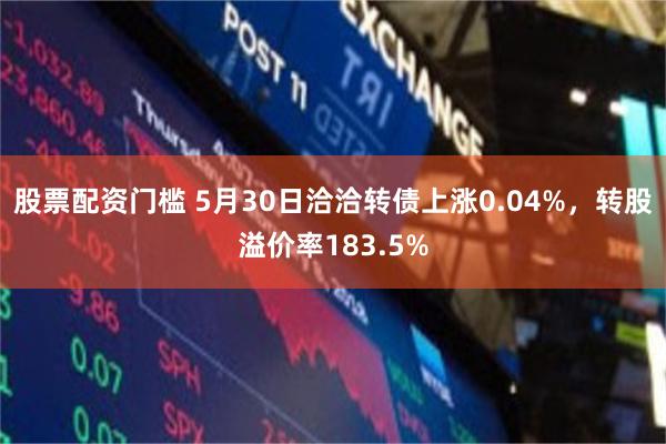 股票配资门槛 5月30日洽洽转债上涨0.04%，转股溢价率183.5%