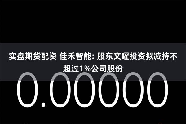 实盘期货配资 佳禾智能: 股东文曜投资拟减持不超过1%公司股份