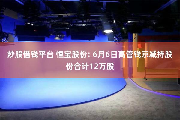 炒股借钱平台 恒宝股份: 6月6日高管钱京减持股份合计12万股