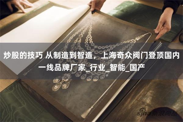炒股的技巧 从制造到智造，上海奇众阀门登顶国内一线品牌厂家_行业_智能_国产