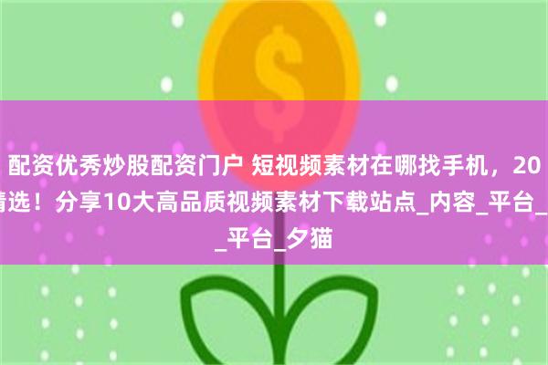 配资优秀炒股配资门户 短视频素材在哪找手机，2025精选！分享10大高品质视频素材下载站点_内容_平台_夕猫