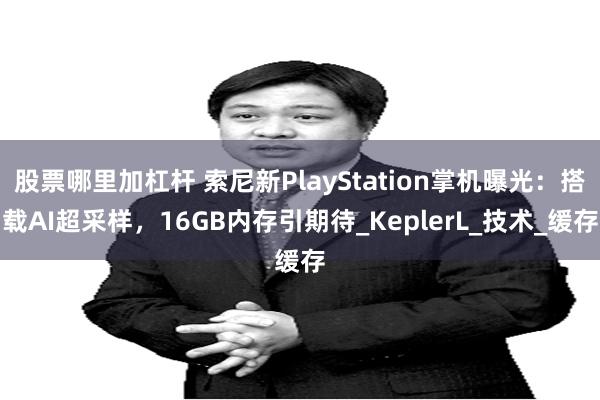 股票哪里加杠杆 索尼新PlayStation掌机曝光：搭载AI超采样，16GB内存引期待_KeplerL_技术_缓存