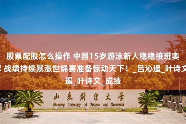 股票配股怎么操作 中国15岁游泳新人稳稳接班奥运冠军 战绩持续暴涨世锦赛准备惊动天下！_吕沁遥_叶诗文_成绩