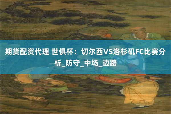 期货配资代理 世俱杯：切尔西VS洛杉矶FC比赛分析_防守_中场_边路