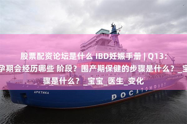 股票配资论坛是什么 IBD妊娠手册 | Q13：⼀般孕妇整个孕期会经历哪些 阶段？围产期保健的步骤是什么？_宝宝_医生_变化
