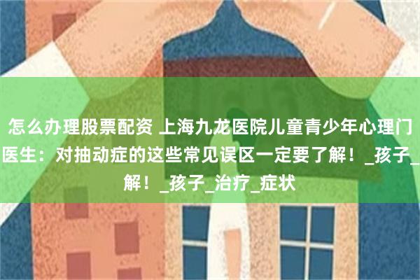 怎么办理股票配资 上海九龙医院儿童青少年心理门诊-张世彪医生：对抽动症的这些常见误区一定要了解！_孩子_治疗_症状