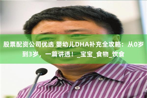 股票配资公司优选 婴幼儿DHA补充全攻略：从0岁到3岁，一篇讲透！_宝宝_食物_饮食