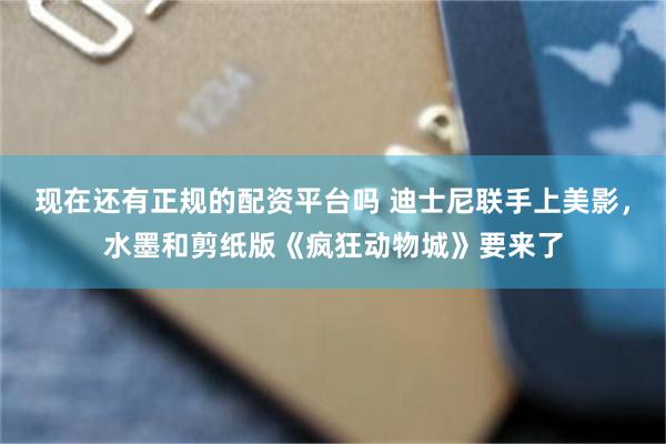 现在还有正规的配资平台吗 迪士尼联手上美影，水墨和剪纸版《疯狂动物城》要来了