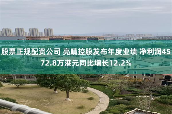 股票正规配资公司 亮晴控股发布年度业绩 净利润4572.8万港元同比增长12.2%