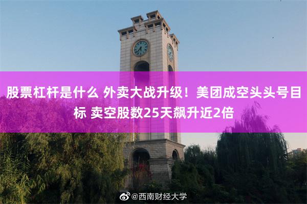 股票杠杆是什么 外卖大战升级！美团成空头头号目标 卖空股数25天飙升近2倍