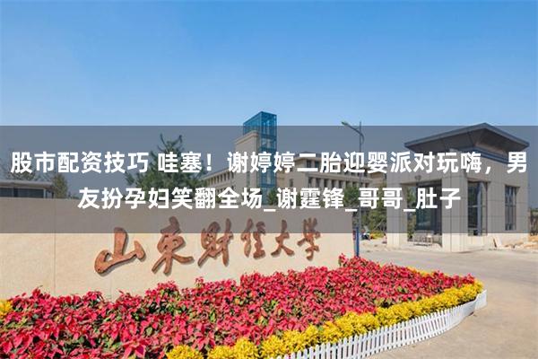 股市配资技巧 哇塞！谢婷婷二胎迎婴派对玩嗨，男友扮孕妇笑翻全场_谢霆锋_哥哥_肚子