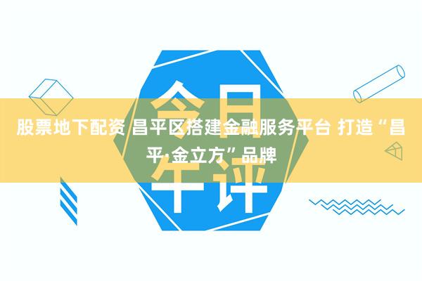 股票地下配资 昌平区搭建金融服务平台 打造“昌平·金立方”品牌