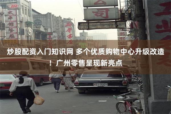 炒股配资入门知识网 多个优质购物中心升级改造！广州零售呈现新亮点