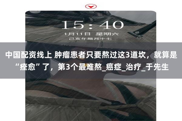 中国配资线上 肿瘤患者只要熬过这3道坎，就算是“痊愈”了，第3个最难熬_癌症_治疗_于先生