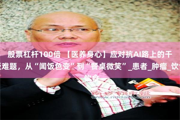 股票杠杆100倍 【医养身心】应对抗AI路上的干饭难题，从“闻饭色变”到“餐桌微笑”_患者_肿瘤_饮食