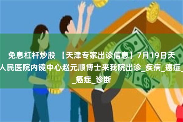 免息杠杆炒股 【天津专家出诊信息】7月19日天津市人民医院内镜中心赵元顺博士来我院出诊_疾病_癌症_诊断