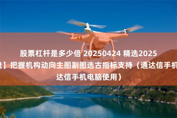 股票杠杆是多少倍 20250424 精选2025【机构控盘】把握机构动向主图副图选古指标支持（通达信手机电脑使用）
