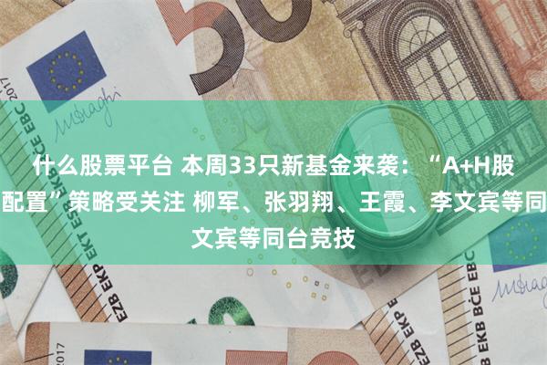 什么股票平台 本周33只新基金来袭：“A+H股多资产配置”策略受关注 柳军、张羽翔、王霞、李文宾等同台竞技