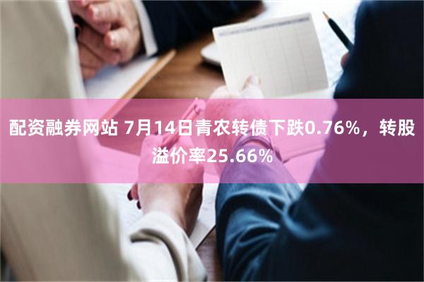 配资融券网站 7月14日青农转债下跌0.76%，转股溢价率25.66%