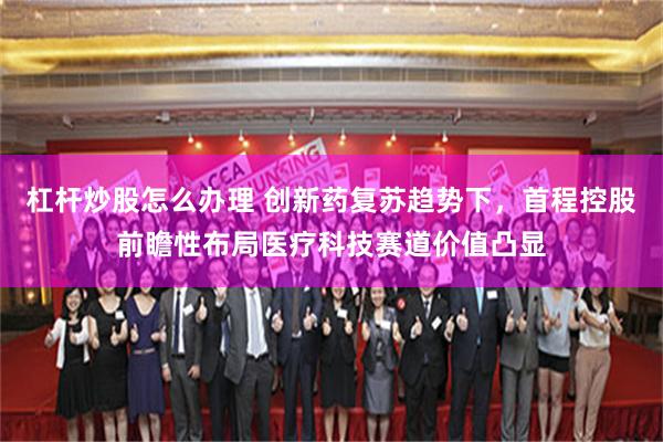 杠杆炒股怎么办理 创新药复苏趋势下，首程控股前瞻性布局医疗科技赛道价值凸显