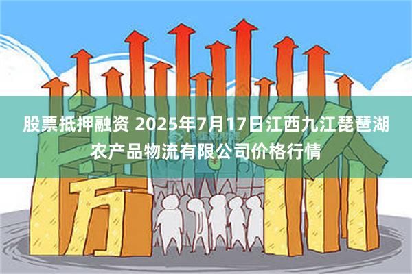 股票抵押融资 2025年7月17日江西九江琵琶湖农产品物流有限公司价格行情