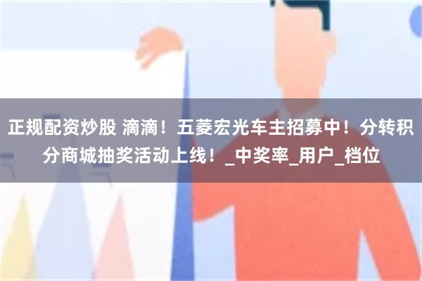 正规配资炒股 滴滴！五菱宏光车主招募中！分转积分商城抽奖活动上线！_中奖率_用户_档位