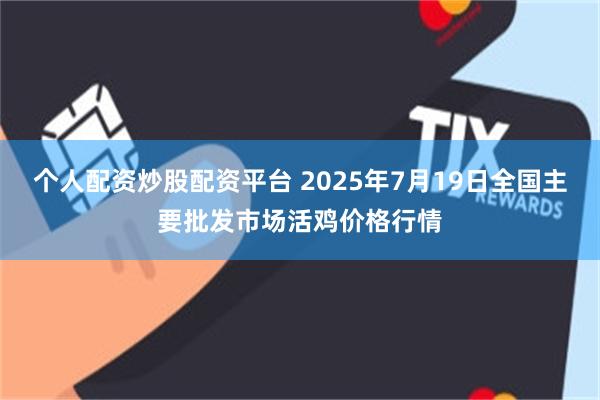 个人配资炒股配资平台 2025年7月19日全国主要批发市场活鸡价格行情
